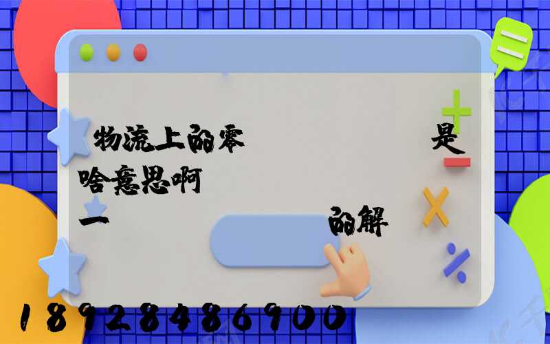 物流上的零擔(dān)是啥意思啊。詳細(xì)一點(diǎn)的解釋